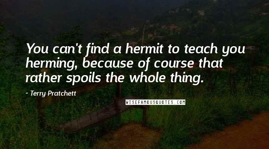 Terry Pratchett Quotes: You can't find a hermit to teach you herming, because of course that rather spoils the whole thing.