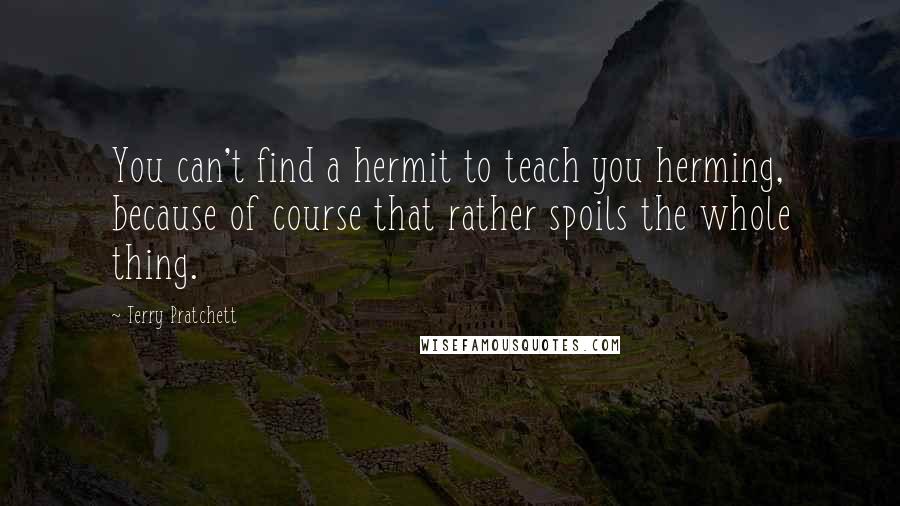 Terry Pratchett Quotes: You can't find a hermit to teach you herming, because of course that rather spoils the whole thing.