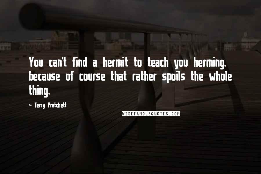 Terry Pratchett Quotes: You can't find a hermit to teach you herming, because of course that rather spoils the whole thing.