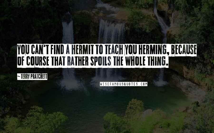 Terry Pratchett Quotes: You can't find a hermit to teach you herming, because of course that rather spoils the whole thing.