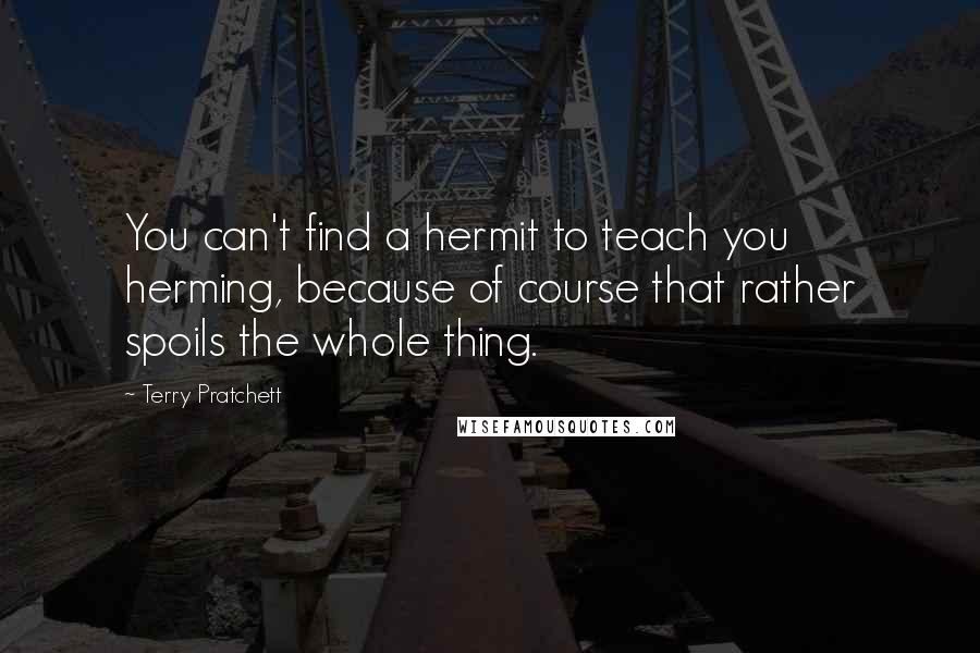 Terry Pratchett Quotes: You can't find a hermit to teach you herming, because of course that rather spoils the whole thing.