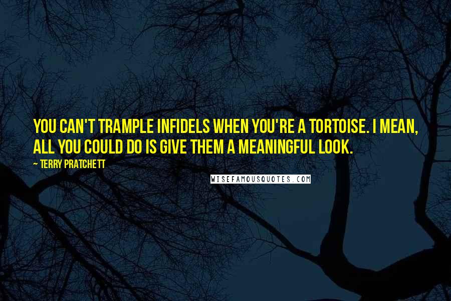 Terry Pratchett Quotes: You can't trample infidels when you're a tortoise. I mean, all you could do is give them a meaningful look.