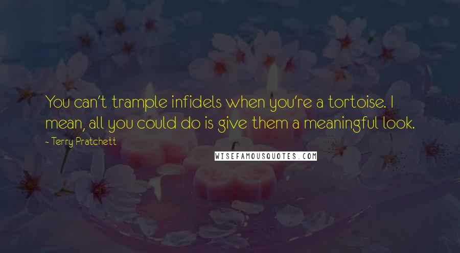 Terry Pratchett Quotes: You can't trample infidels when you're a tortoise. I mean, all you could do is give them a meaningful look.