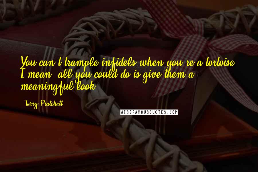 Terry Pratchett Quotes: You can't trample infidels when you're a tortoise. I mean, all you could do is give them a meaningful look.