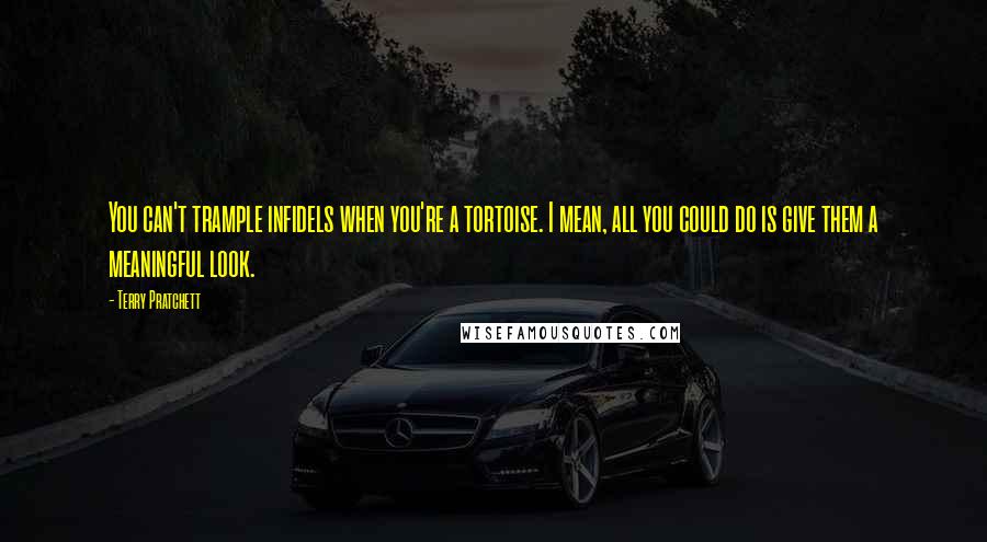 Terry Pratchett Quotes: You can't trample infidels when you're a tortoise. I mean, all you could do is give them a meaningful look.