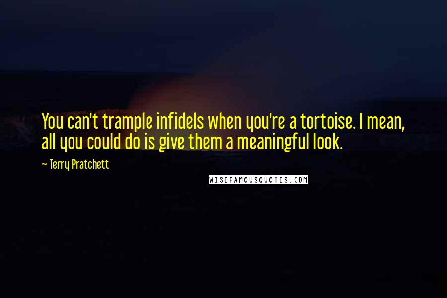 Terry Pratchett Quotes: You can't trample infidels when you're a tortoise. I mean, all you could do is give them a meaningful look.