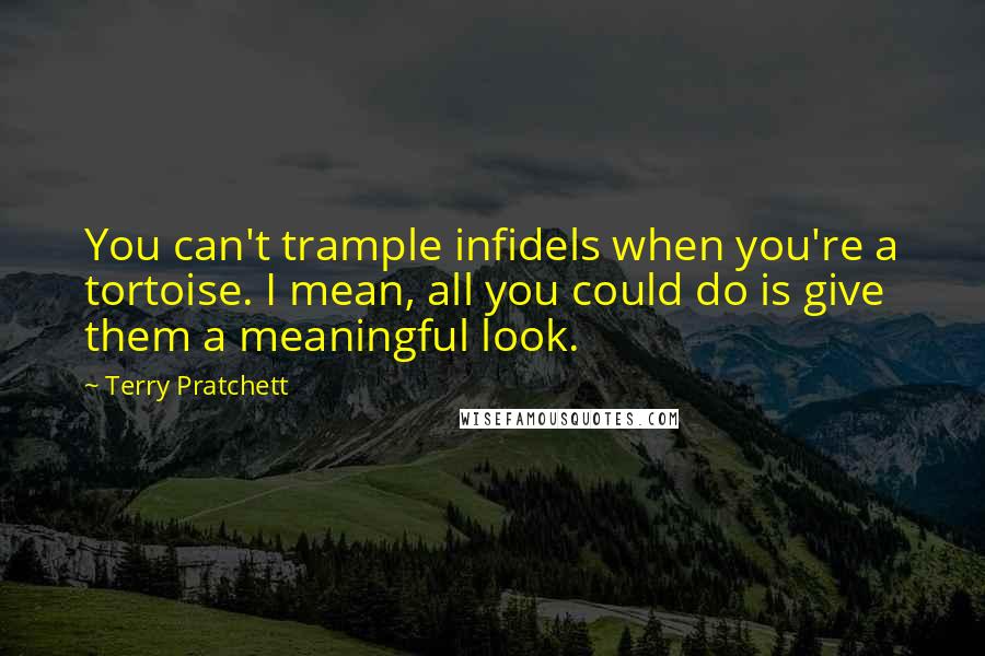 Terry Pratchett Quotes: You can't trample infidels when you're a tortoise. I mean, all you could do is give them a meaningful look.