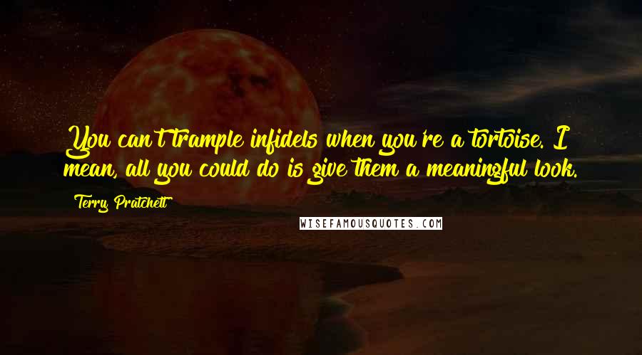 Terry Pratchett Quotes: You can't trample infidels when you're a tortoise. I mean, all you could do is give them a meaningful look.