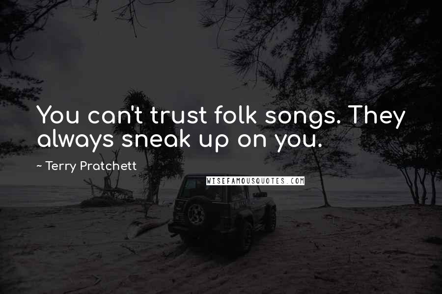 Terry Pratchett Quotes: You can't trust folk songs. They always sneak up on you.