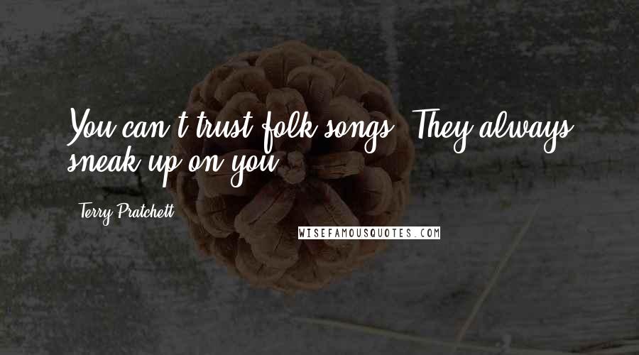 Terry Pratchett Quotes: You can't trust folk songs. They always sneak up on you.