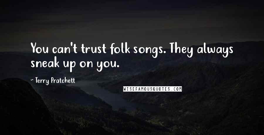 Terry Pratchett Quotes: You can't trust folk songs. They always sneak up on you.