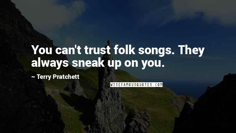 Terry Pratchett Quotes: You can't trust folk songs. They always sneak up on you.