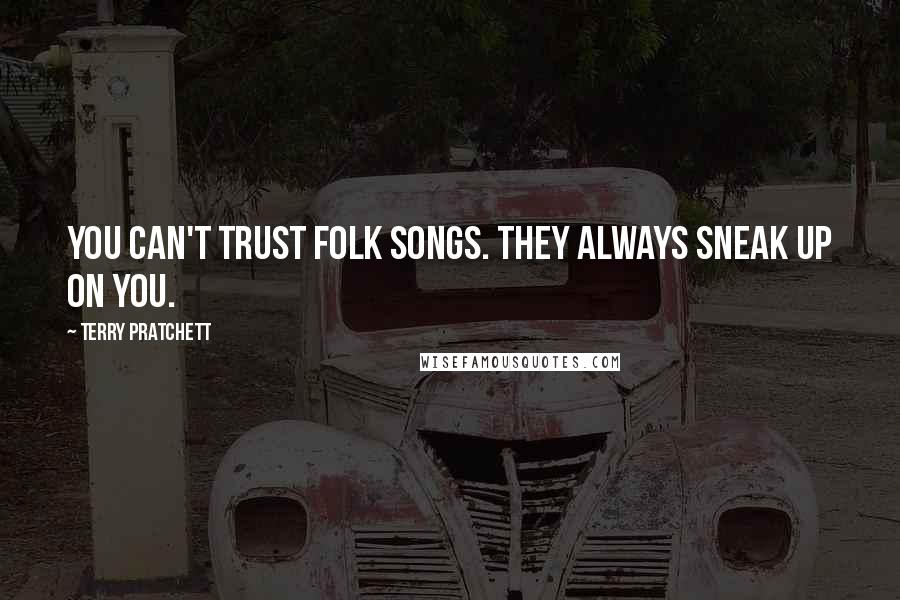 Terry Pratchett Quotes: You can't trust folk songs. They always sneak up on you.