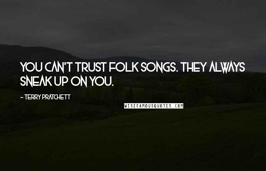 Terry Pratchett Quotes: You can't trust folk songs. They always sneak up on you.