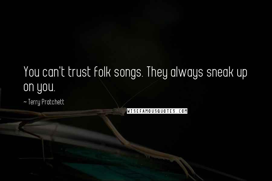 Terry Pratchett Quotes: You can't trust folk songs. They always sneak up on you.