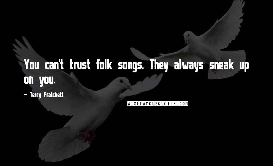 Terry Pratchett Quotes: You can't trust folk songs. They always sneak up on you.