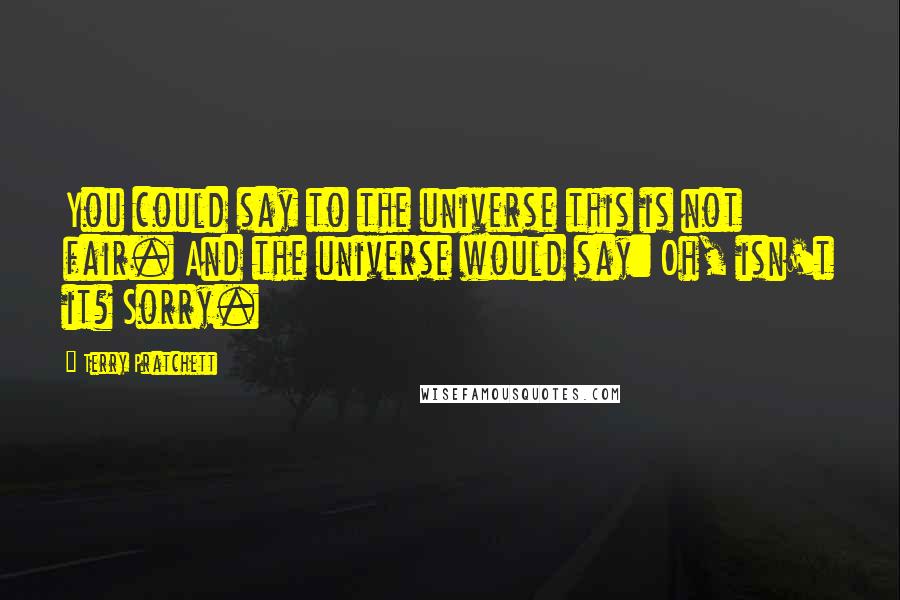Terry Pratchett Quotes: You could say to the universe this is not fair. And the universe would say: Oh, isn't it? Sorry.