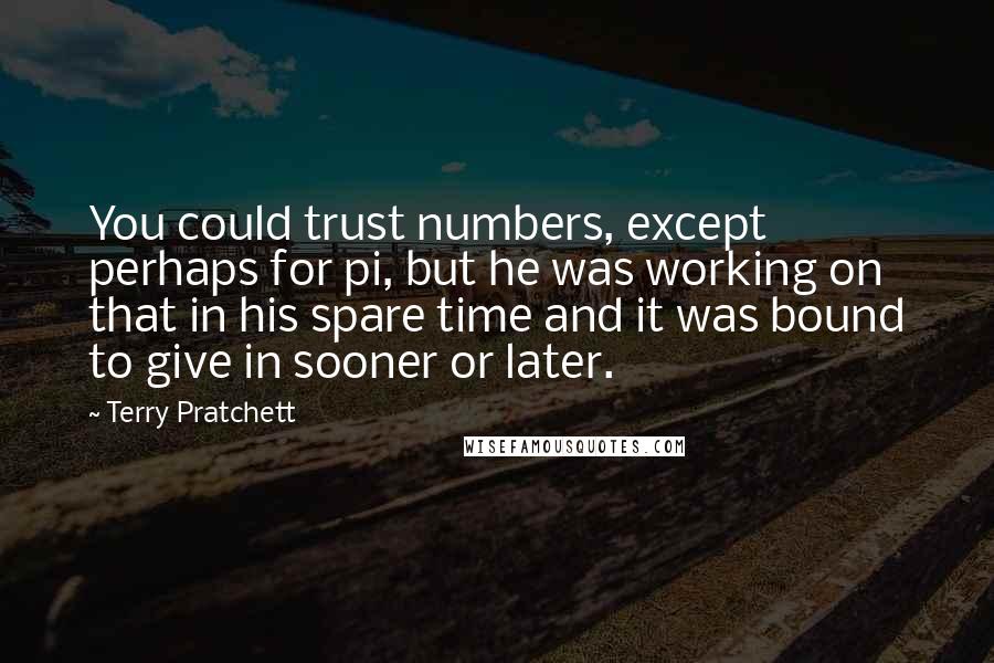 Terry Pratchett Quotes: You could trust numbers, except perhaps for pi, but he was working on that in his spare time and it was bound to give in sooner or later.