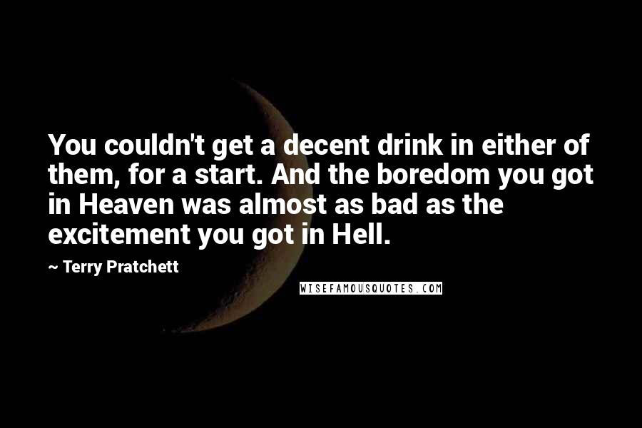 Terry Pratchett Quotes: You couldn't get a decent drink in either of them, for a start. And the boredom you got in Heaven was almost as bad as the excitement you got in Hell.