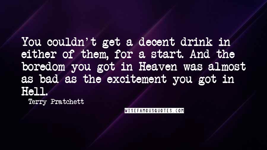 Terry Pratchett Quotes: You couldn't get a decent drink in either of them, for a start. And the boredom you got in Heaven was almost as bad as the excitement you got in Hell.