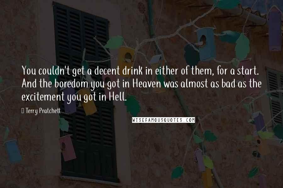Terry Pratchett Quotes: You couldn't get a decent drink in either of them, for a start. And the boredom you got in Heaven was almost as bad as the excitement you got in Hell.