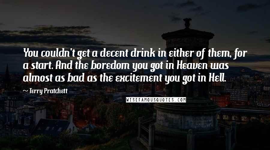 Terry Pratchett Quotes: You couldn't get a decent drink in either of them, for a start. And the boredom you got in Heaven was almost as bad as the excitement you got in Hell.