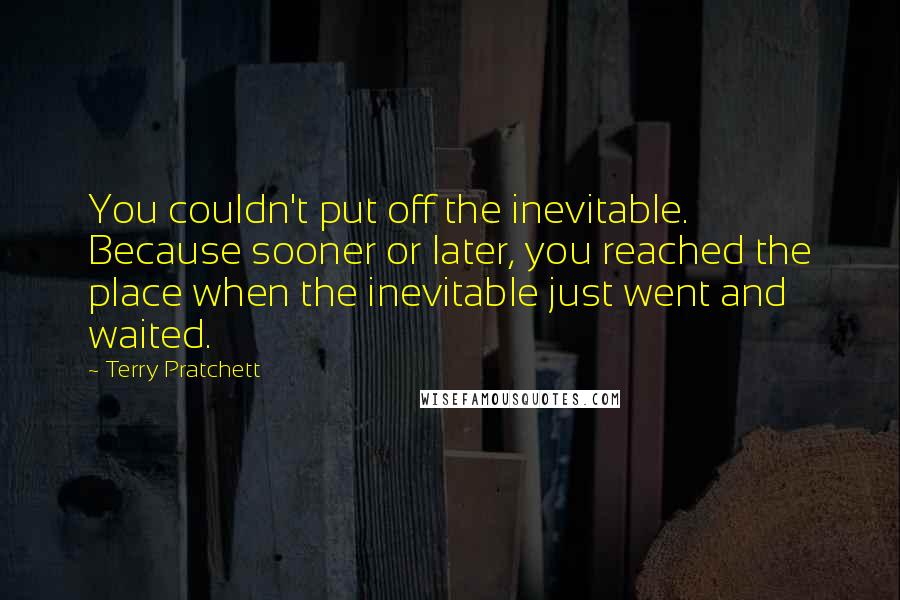 Terry Pratchett Quotes: You couldn't put off the inevitable. Because sooner or later, you reached the place when the inevitable just went and waited.