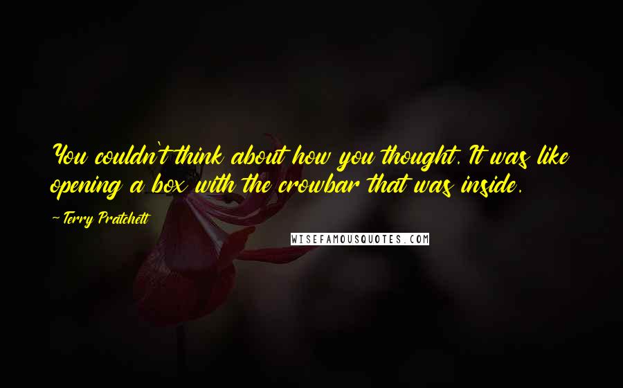 Terry Pratchett Quotes: You couldn't think about how you thought. It was like opening a box with the crowbar that was inside.