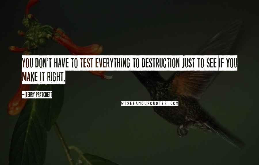 Terry Pratchett Quotes: You don't have to test everything to destruction just to see if you make it right.