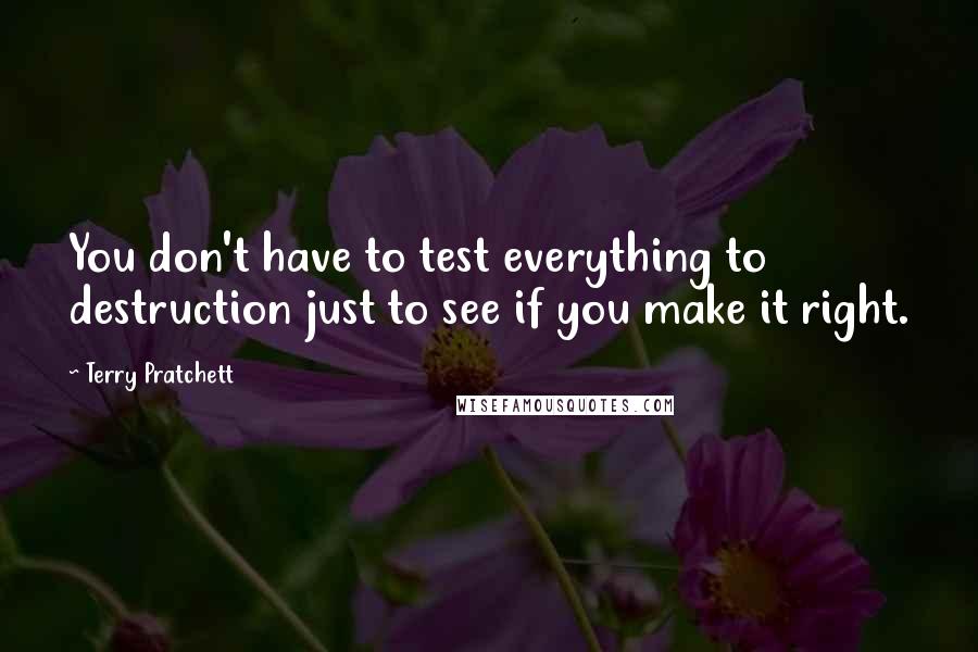 Terry Pratchett Quotes: You don't have to test everything to destruction just to see if you make it right.