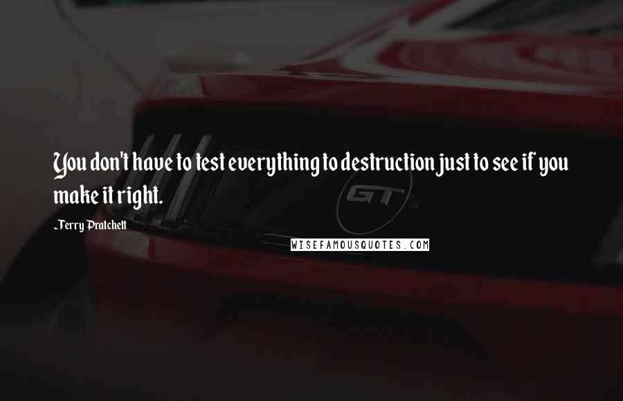 Terry Pratchett Quotes: You don't have to test everything to destruction just to see if you make it right.