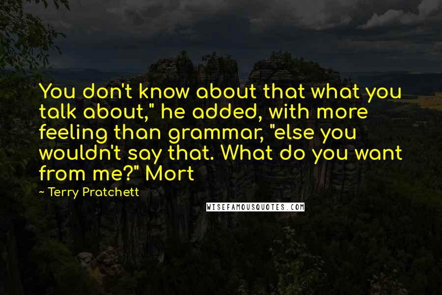 Terry Pratchett Quotes: You don't know about that what you talk about," he added, with more feeling than grammar, "else you wouldn't say that. What do you want from me?" Mort