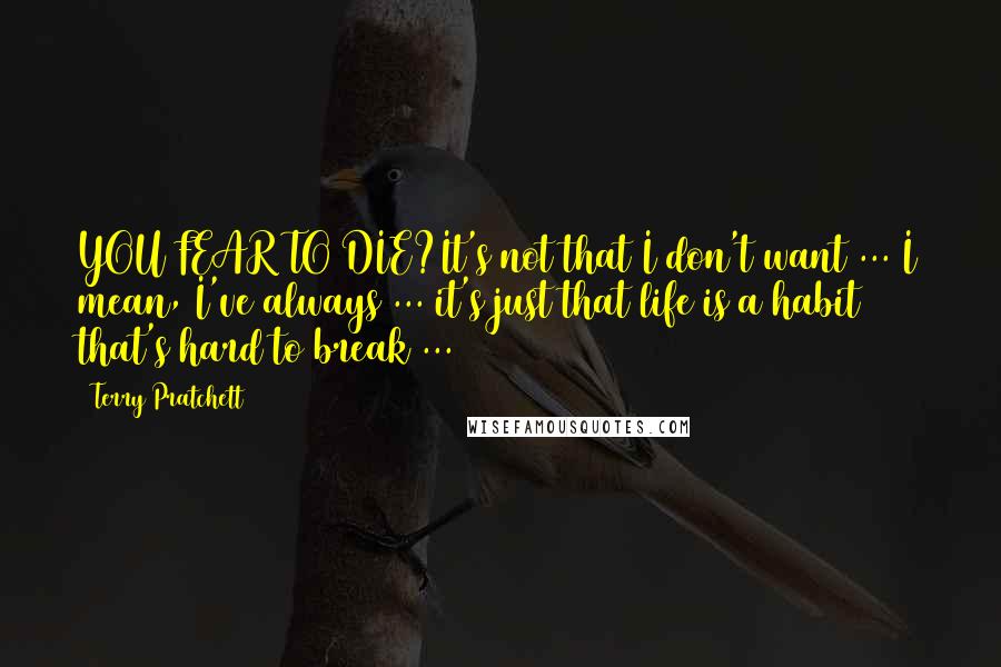 Terry Pratchett Quotes: YOU FEAR TO DIE?It's not that I don't want ... I mean, I've always ... it's just that life is a habit that's hard to break ...