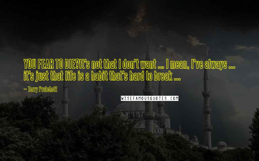 Terry Pratchett Quotes: YOU FEAR TO DIE?It's not that I don't want ... I mean, I've always ... it's just that life is a habit that's hard to break ...