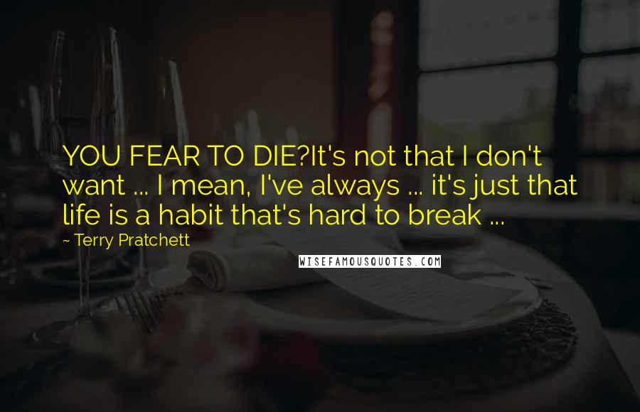 Terry Pratchett Quotes: YOU FEAR TO DIE?It's not that I don't want ... I mean, I've always ... it's just that life is a habit that's hard to break ...