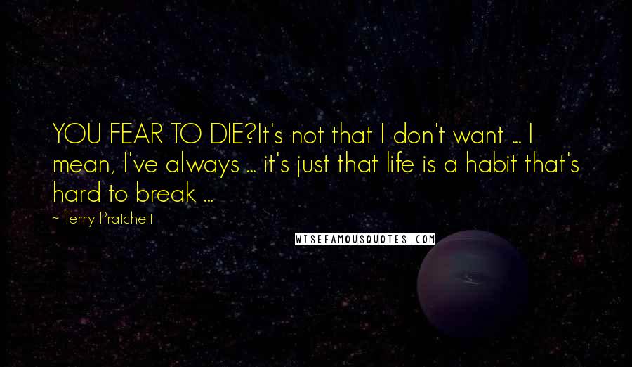 Terry Pratchett Quotes: YOU FEAR TO DIE?It's not that I don't want ... I mean, I've always ... it's just that life is a habit that's hard to break ...