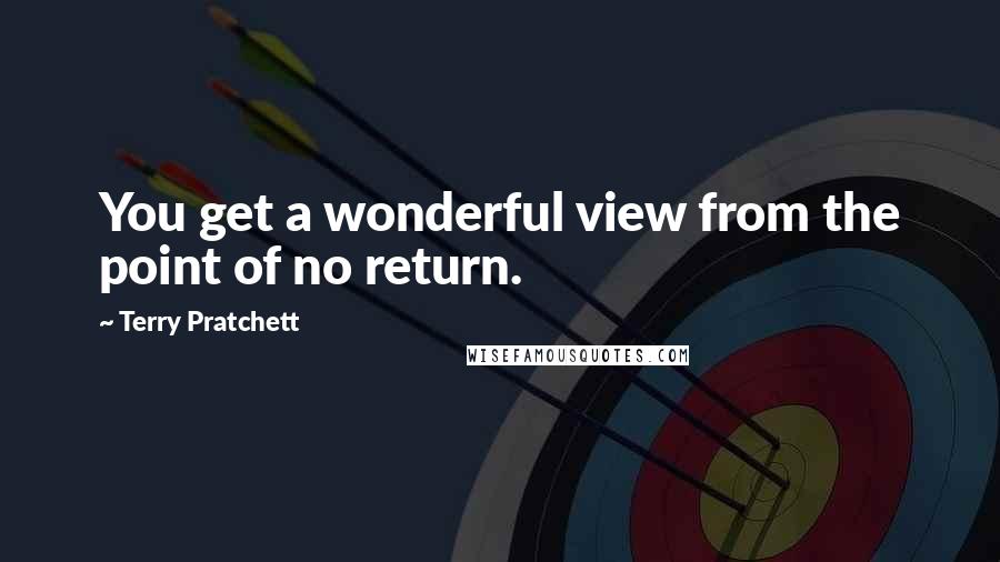 Terry Pratchett Quotes: You get a wonderful view from the point of no return.