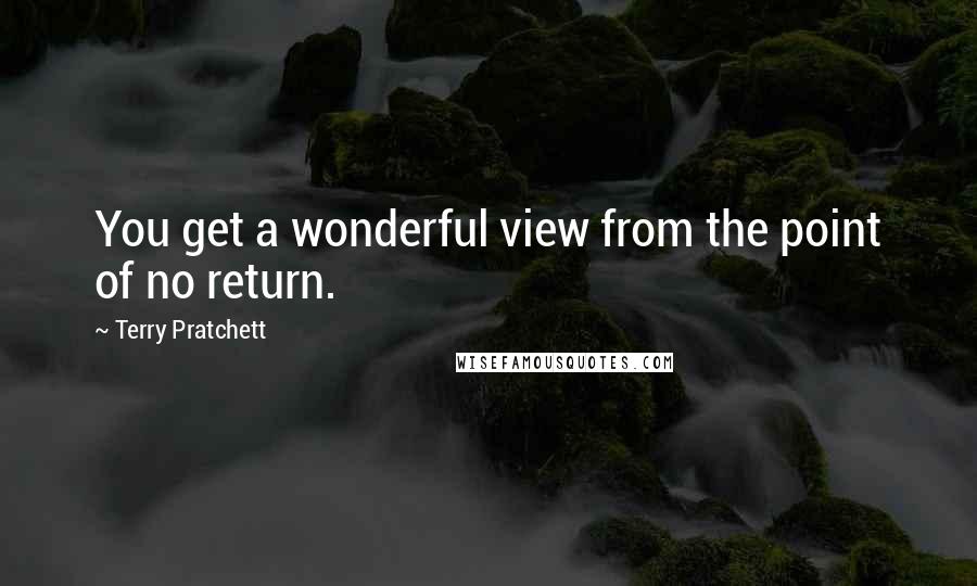 Terry Pratchett Quotes: You get a wonderful view from the point of no return.