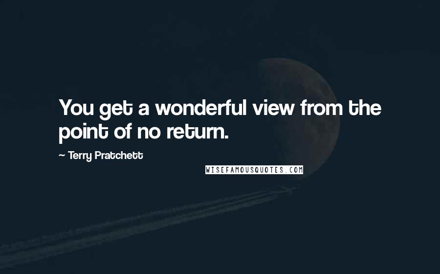 Terry Pratchett Quotes: You get a wonderful view from the point of no return.