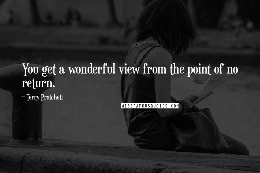Terry Pratchett Quotes: You get a wonderful view from the point of no return.