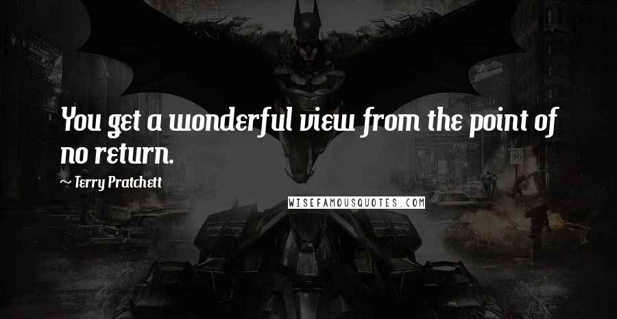 Terry Pratchett Quotes: You get a wonderful view from the point of no return.