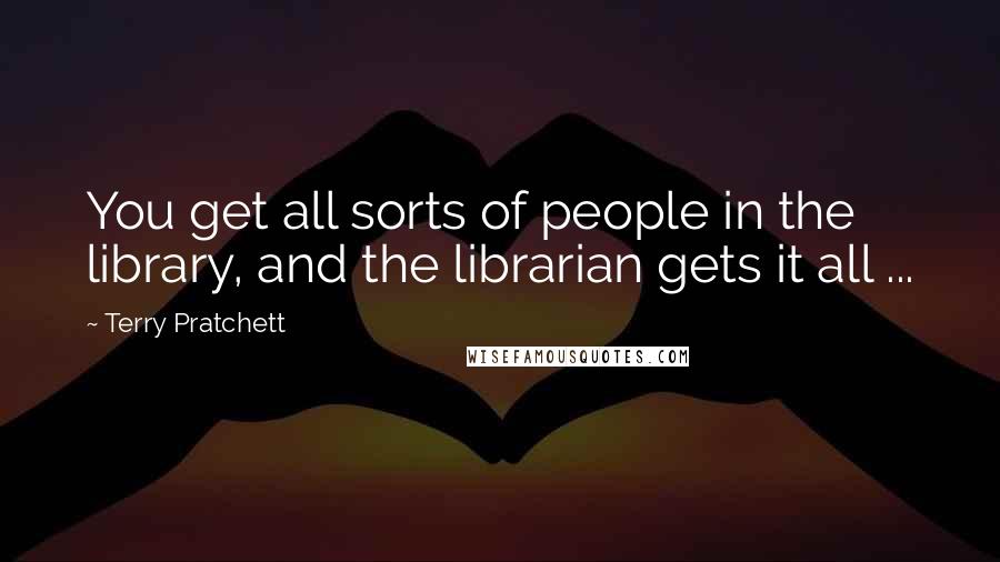 Terry Pratchett Quotes: You get all sorts of people in the library, and the librarian gets it all ...