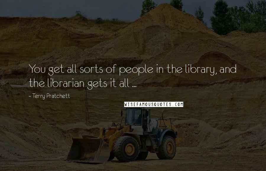 Terry Pratchett Quotes: You get all sorts of people in the library, and the librarian gets it all ...