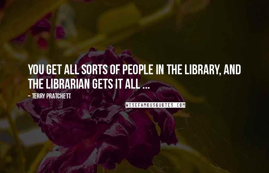 Terry Pratchett Quotes: You get all sorts of people in the library, and the librarian gets it all ...