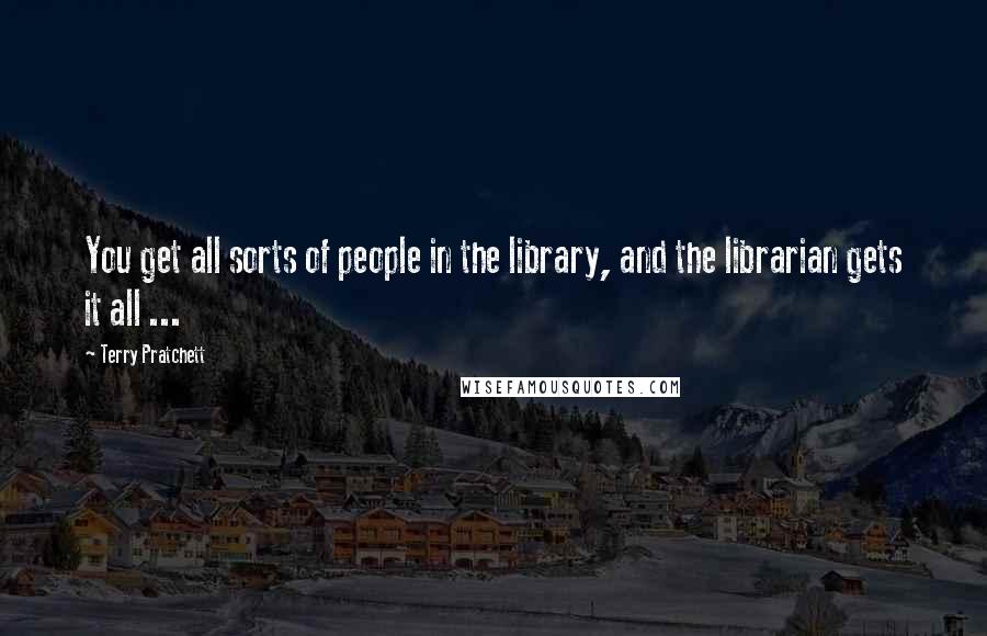 Terry Pratchett Quotes: You get all sorts of people in the library, and the librarian gets it all ...