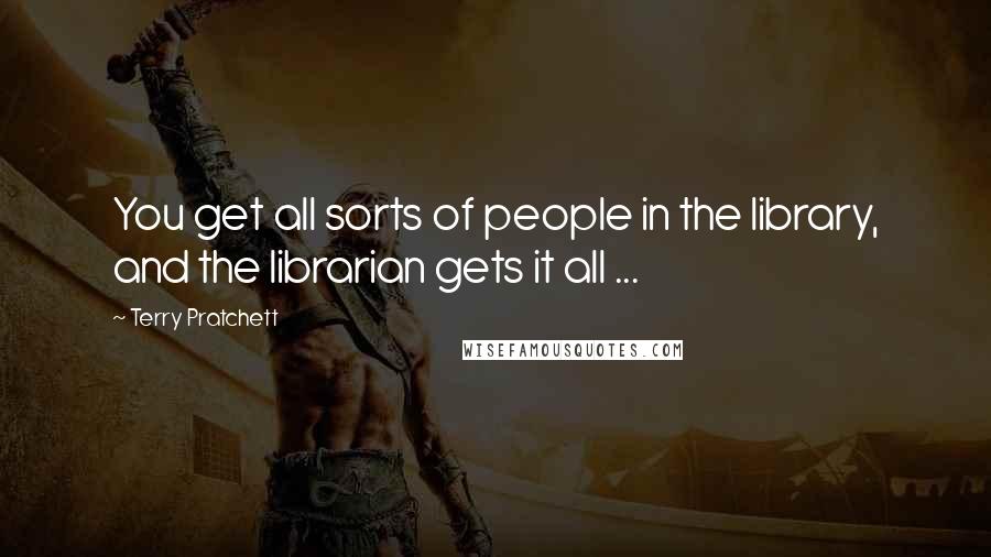 Terry Pratchett Quotes: You get all sorts of people in the library, and the librarian gets it all ...