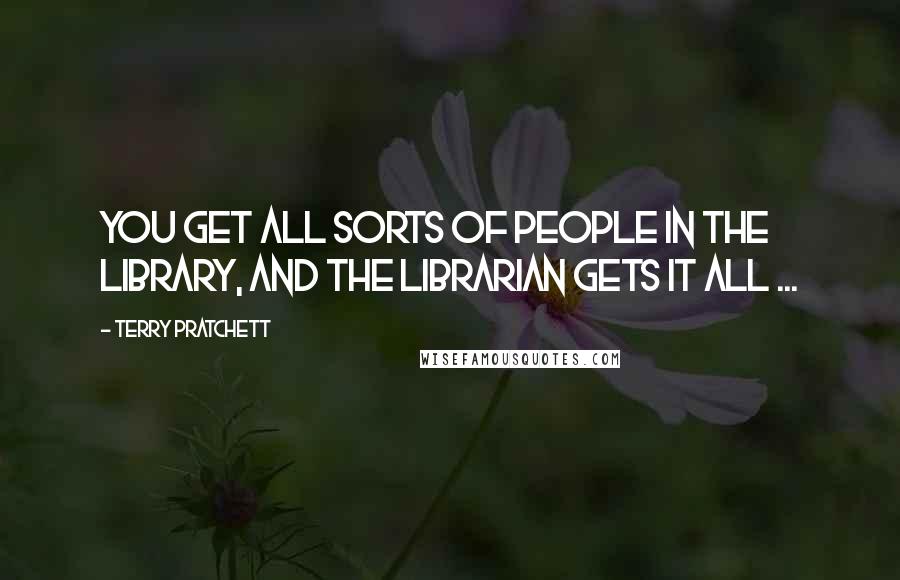 Terry Pratchett Quotes: You get all sorts of people in the library, and the librarian gets it all ...