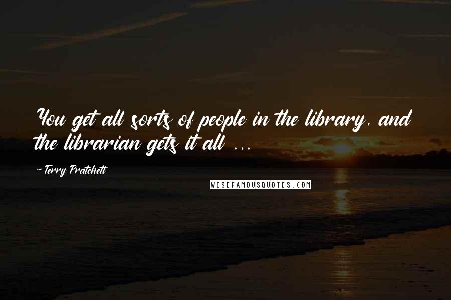 Terry Pratchett Quotes: You get all sorts of people in the library, and the librarian gets it all ...