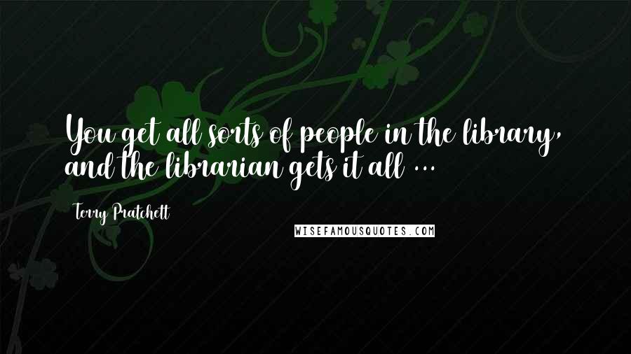 Terry Pratchett Quotes: You get all sorts of people in the library, and the librarian gets it all ...