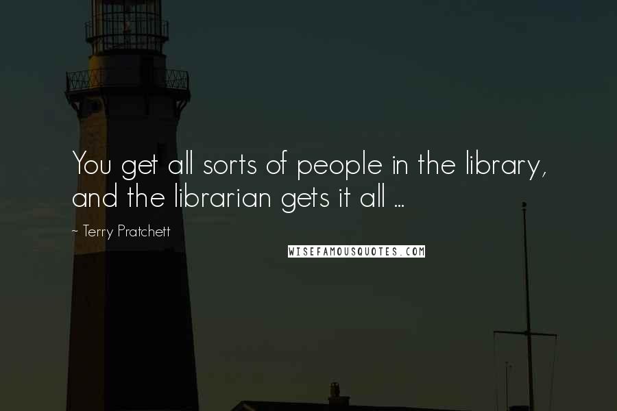 Terry Pratchett Quotes: You get all sorts of people in the library, and the librarian gets it all ...